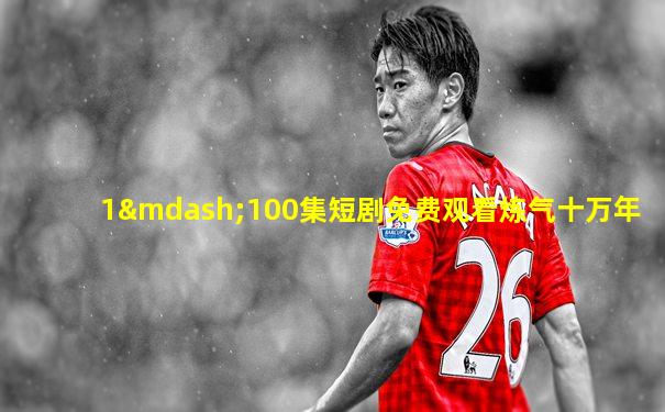 1—100集短剧免费观看炼气十万年