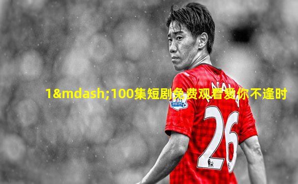 1—100集短剧免费观看爱你不逢时