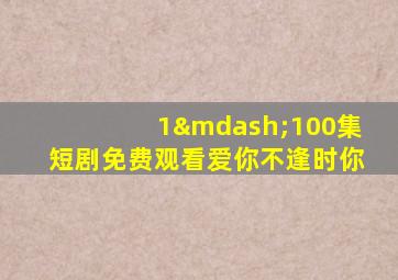 1—100集短剧免费观看爱你不逢时你