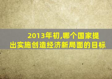 2013年初,哪个国家提出实施创造经济新局面的目标