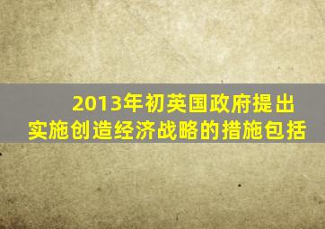 2013年初英国政府提出实施创造经济战略的措施包括