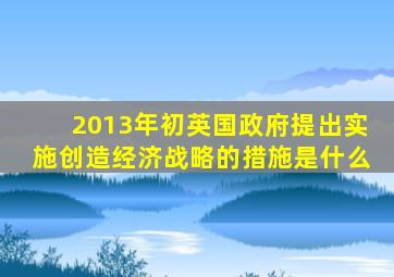 2013年初英国政府提出实施创造经济战略的措施是什么