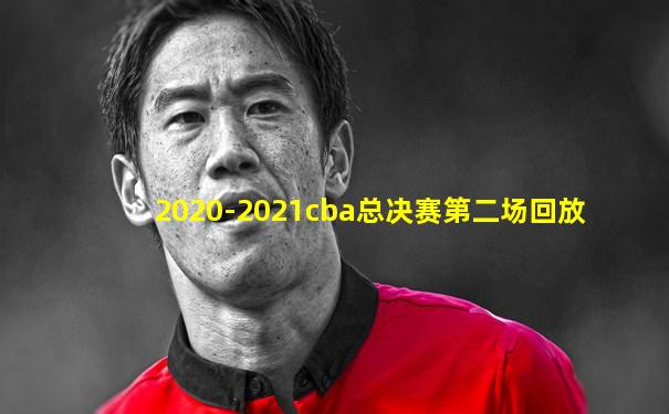 2020-2021cba总决赛第二场回放