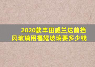 2020款丰田威兰达前挡风玻璃用福耀玻璃要多少钱