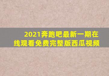 2021奔跑吧最新一期在线观看免费完整版西瓜视频