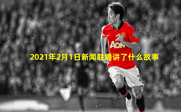 2021年2月1日新闻联播讲了什么故事