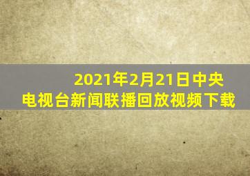 2021年2月21日中央电视台新闻联播回放视频下载