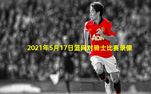 2021年5月17日篮网对骑士比赛录像