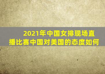2021年中国女排现场直播比赛中国对美国的态度如何