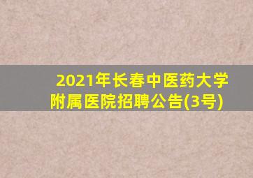 2021年长春中医药大学附属医院招聘公告(3号)