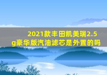 2021款丰田凯美瑞2.5g豪华版汽油滤芯是外置的吗