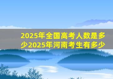 2025年全国高考人数是多少2025年河南考生有多少