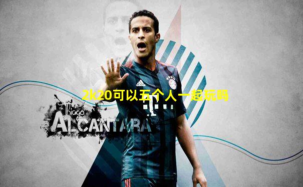 2k20可以五个人一起玩吗