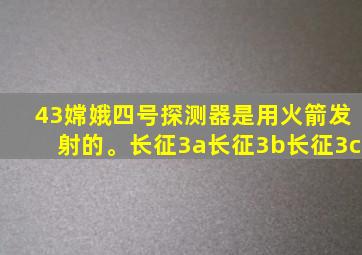 43嫦娥四号探测器是用火箭发射的。长征3a长征3b长征3c