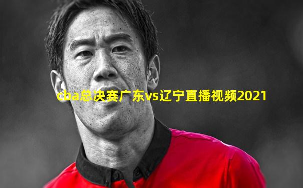 cba总决赛广东vs辽宁直播视频2021