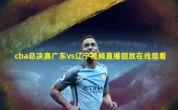 cba总决赛广东vs辽宁视频直播回放在线观看