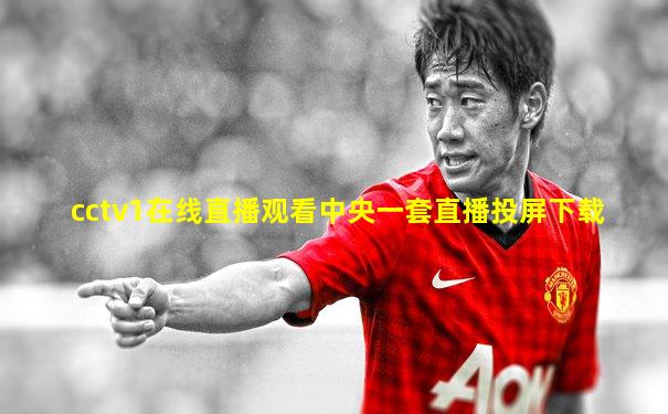 cctv1在线直播观看中央一套直播投屏下载