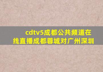 cdtv5成都公共频道在线直播成都蓉城对广州深圳