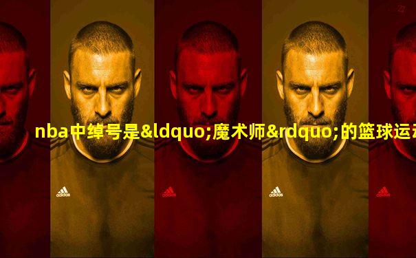 nba中绰号是“魔术师”的篮球运动员是