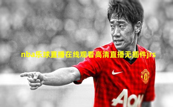 nba乐球直播在线观看高清直播无插件jrs