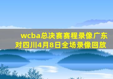 wcba总决赛赛程录像广东对四川4月8日全场录像回放