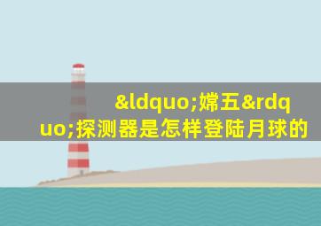 “嫦五”探测器是怎样登陆月球的