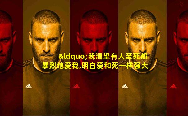 “我渴望有人至死都暴烈地爱我,明白爱和死一样强大”