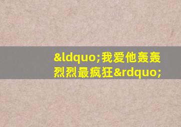 “我爱他轰轰烈烈最疯狂”