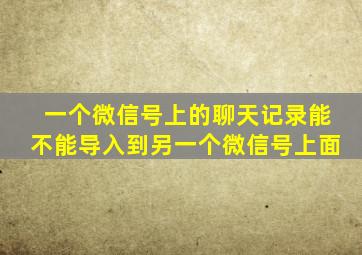 一个微信号上的聊天记录能不能导入到另一个微信号上面