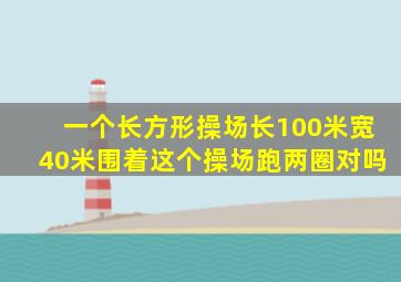 一个长方形操场长100米宽40米围着这个操场跑两圈对吗