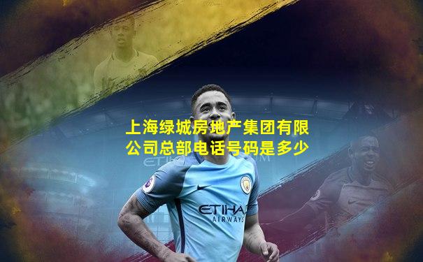 上海绿城房地产集团有限公司总部电话号码是多少