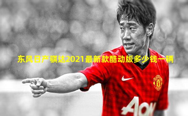 东风日产骐达2021最新款酷动版多少钱一辆