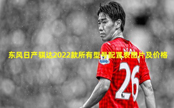 东风日产骐达2022款所有型号配置表图片及价格