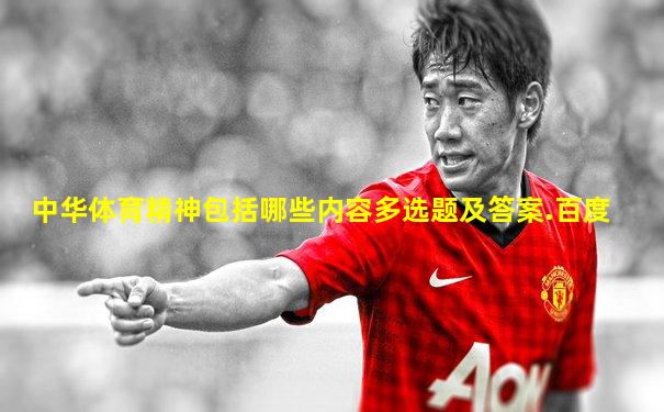 中华体育精神包括哪些内容多选题及答案.百度