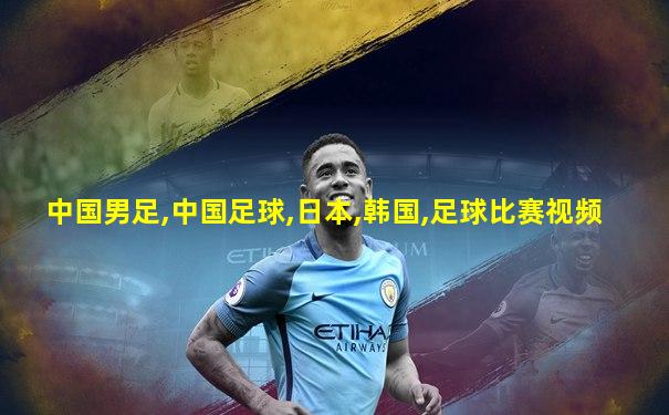 中国男足,中国足球,日本,韩国,足球比赛视频