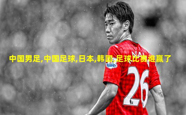 中国男足,中国足球,日本,韩国,足球比赛谁赢了