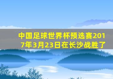 中国足球世界杯预选赛2017年3月23日在长沙战胜了