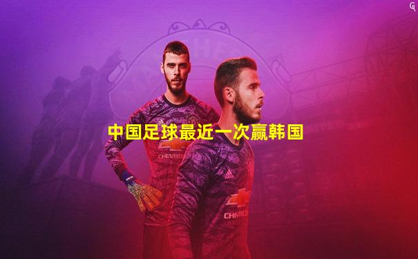 中国足球最近一次赢韩国