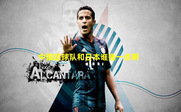 中国足球队和日本谁强一点啊