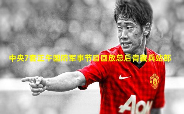 中央7套正午国防军事节目回放总后青藏兵站部