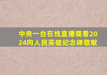 中央一台在线直播观看2024向人民英雄纪念碑敬献