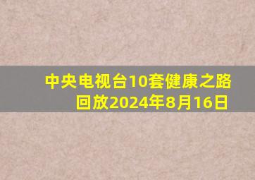 中央电视台10套健康之路回放2024年8月16日