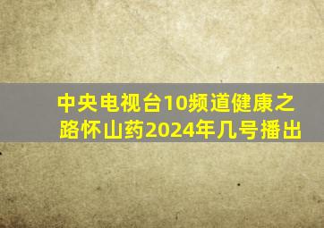中央电视台10频道健康之路怀山药2024年几号播出