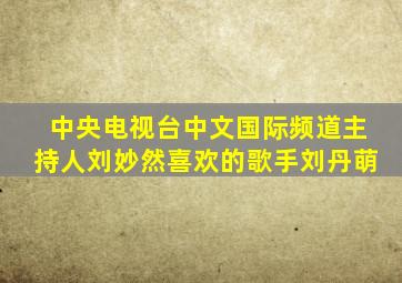 中央电视台中文国际频道主持人刘妙然喜欢的歌手刘丹萌