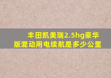 丰田凯美瑞2.5hg豪华版混动用电续航是多少公里