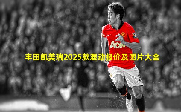 丰田凯美瑞2025款混动报价及图片大全