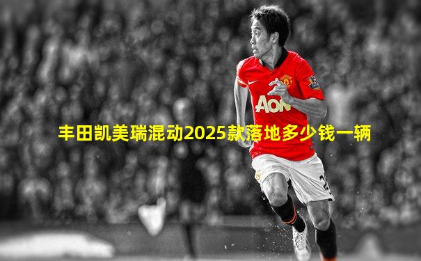 丰田凯美瑞混动2025款落地多少钱一辆