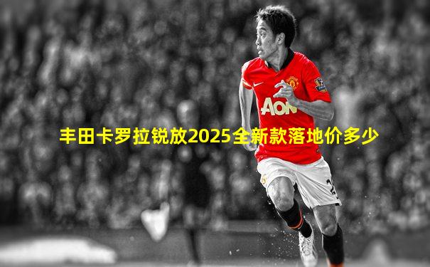 丰田卡罗拉锐放2025全新款落地价多少