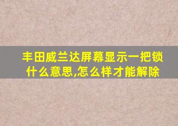 丰田威兰达屏幕显示一把锁什么意思,怎么样才能解除