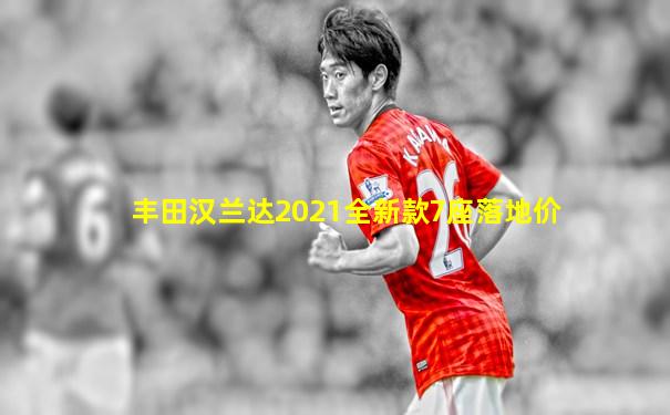 丰田汉兰达2021全新款7座落地价